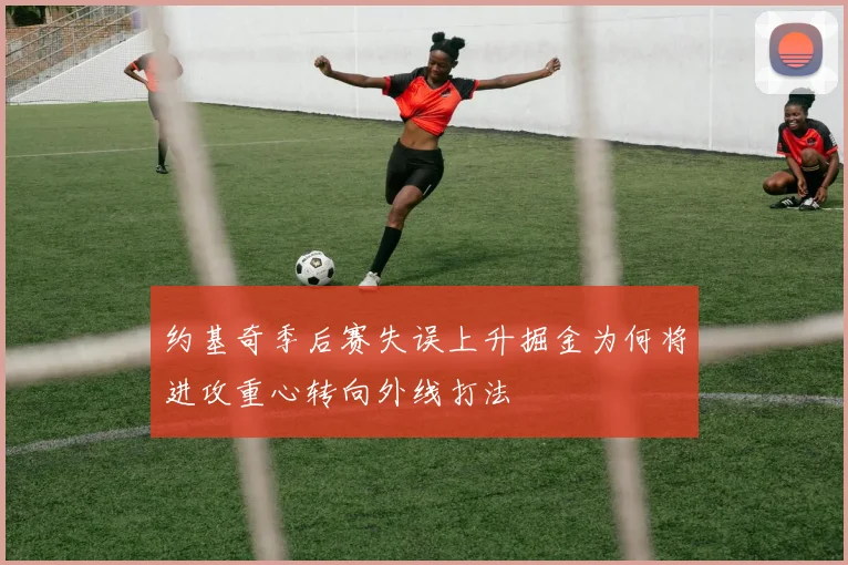 约基奇季后赛失误上升掘金为何将进攻重心转向外线打法